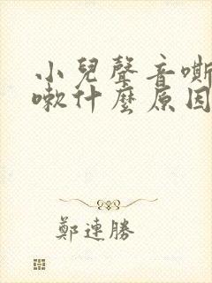 小儿声音嘶哑咳嗽什么原因