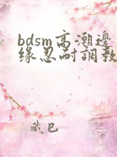 bdsm高潮边缘忍耐调教