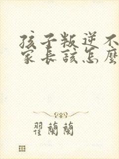 孩子叛逆不听话家长该怎么办