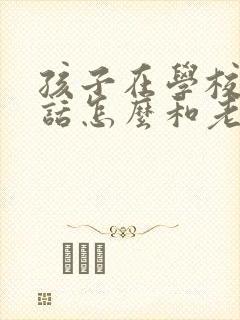 孩子在学校不听话怎么和老师沟通