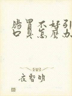 肠胃不好引起的口臭怎么办