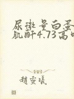 尿微量白蛋白/肌酐4.73高吗?