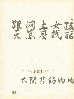 跟网上女孩子聊天怎么找话题