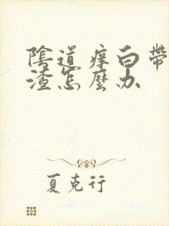 阴道痒白带豆腐渣怎么办