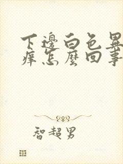 下边白色异味还痒怎么回事