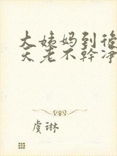 大姨妈到后面几天老不干净是怎么回事