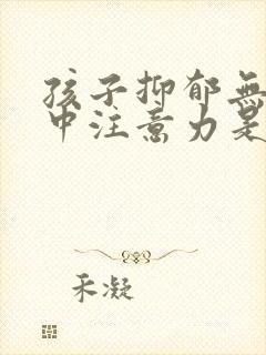 孩子抑郁无法集中注意力是怎么回事