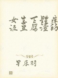 女生下体痒疼还流豆腐渣的白