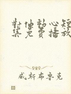 对他动心短剧全集免费播放