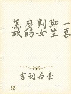 怎么判断一个开放的女生喜不喜欢你