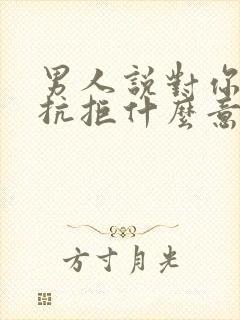 男人说对你无法抗拒什么意思