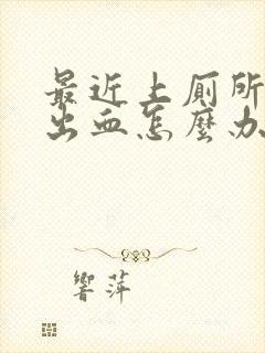 最近上厕所肛门出血怎么办