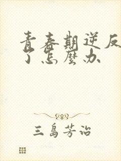 青春期逆反厌学了怎么办