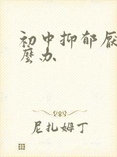 初中抑郁厌学怎么办