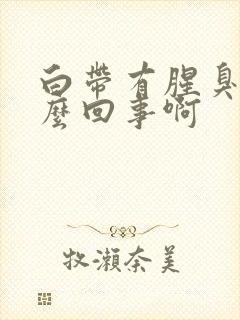 白带有腥臭味怎么回事啊