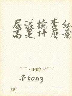 尿液检查红细胞高是什么意思