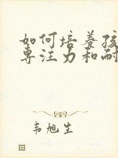 如何培养孩子的专注力和耐心