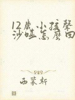 12岁小孩声音沙哑怎么回事怎么办