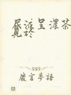 尿液呈浓茶色常见于