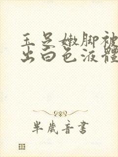 玉足嫩脚被调教出白色液体小说