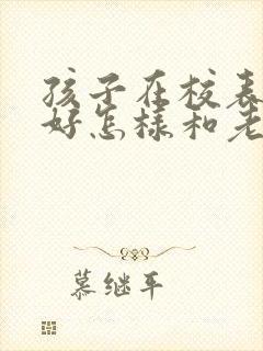 孩子在校表现不好怎样和老师沟通