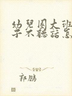 幼儿园大班的孩子不听话怎么办