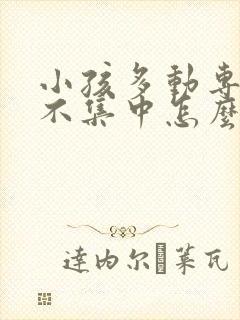 小孩多动专注力不集中怎么办