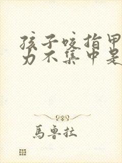 孩子咬指甲注意力不集中是怎么回事