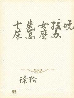 十岁女孩晚上尿床怎么办