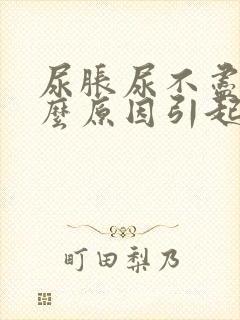 尿胀尿不尽是什么原因引起的