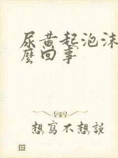 尿黄起泡沫是怎么回事