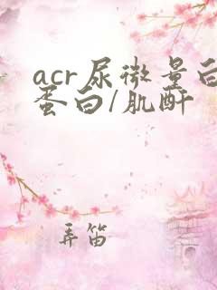 acr尿微量白蛋白/肌酐