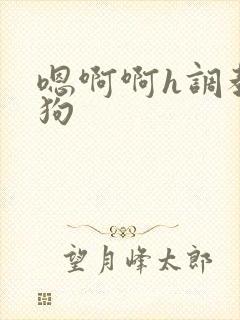 嗯啊啊h调教母狗