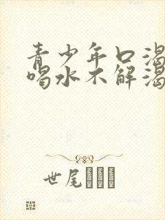 青少年口渴口干喝水不解渴是怎么回事