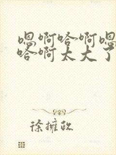 嗯啊哈啊嗯用力哈啊太大了嗯