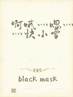 啊哦灬嗯灬用力灬快小雪