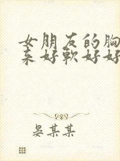 女朋友的胸摸起来好软好好吃