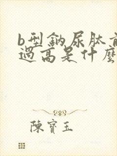 b型钠尿肽前体过高是什么原因?