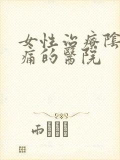 女性治疗阴道疼痛的医院