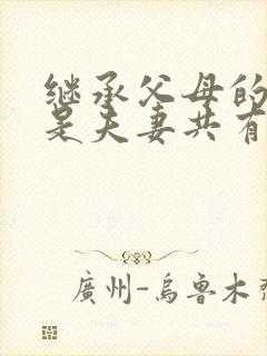 继承父母的遗产是夫妻共有财产吗