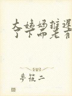 大姨妈推迟四天了下面老有分泌物留出