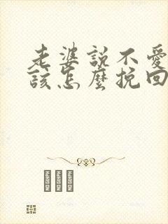 老婆说不爱我了该怎么挽回