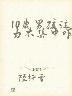 10岁男孩注意力不集中咋办