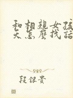 和相亲女孩子聊天怎么找话题