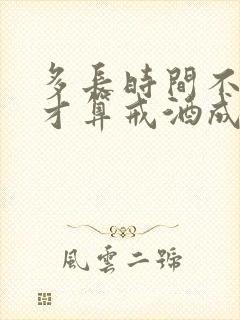 多长时间不喝酒才算戒酒成功