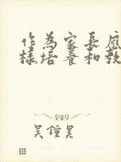 作为家长应该怎样培养和教育孩子