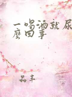 一喝酒就尿多怎么回事