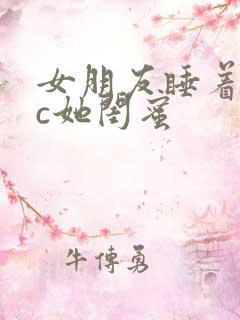 女朋友睡着了我c她闺蜜