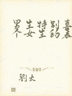 男生特别喜欢一个女生的表现