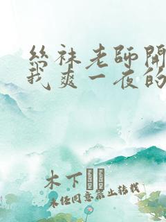 丝袜老师开腿让我爽一夜的视频